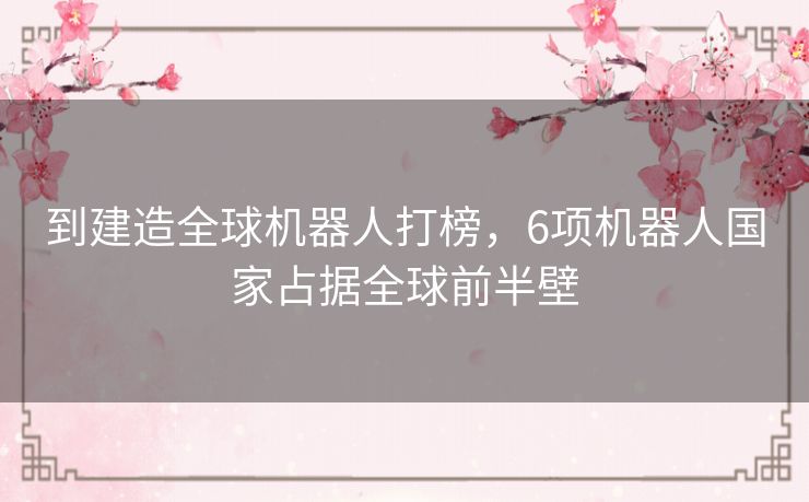 到建造全球机器人打榜，6项机器人国家占据全球前半壁