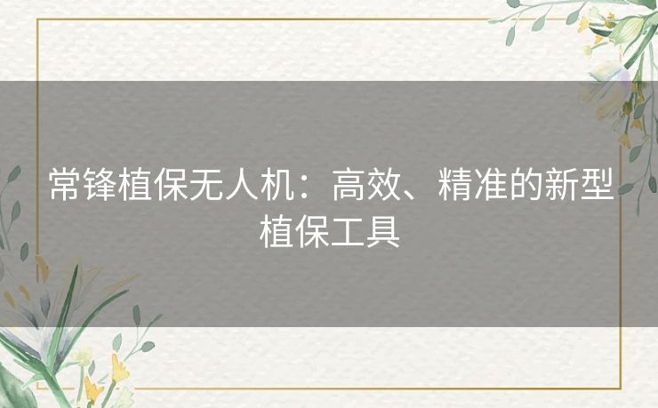 常锋植保无人机：高效、精准的新型植保工具
