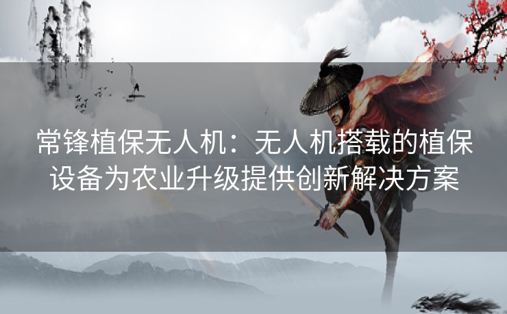 常锋植保无人机：无人机搭载的植保设备为农业升级提供创新解决方案