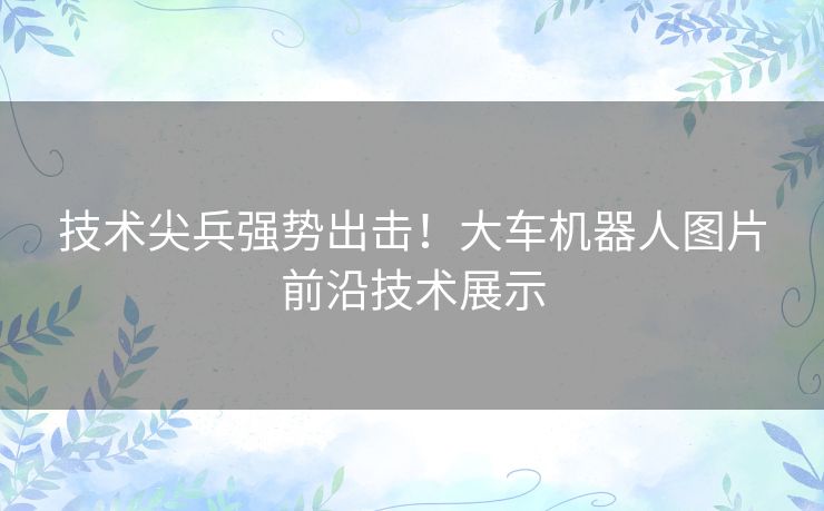 技术尖兵强势出击！大车机器人图片前沿技术展示