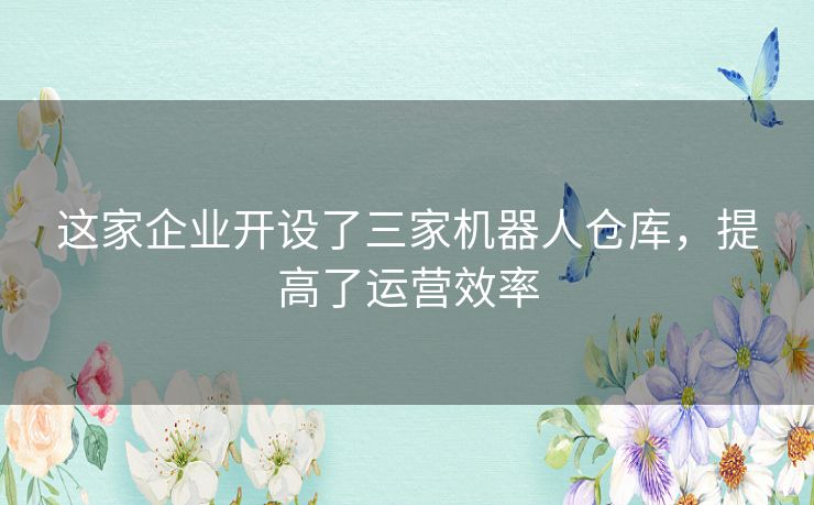 这家企业开设了三家机器人仓库，提高了运营效率