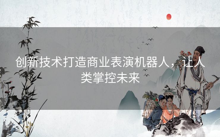 创新技术打造商业表演机器人，让人类掌控未来