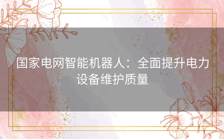 国家电网智能机器人：全面提升电力设备维护质量