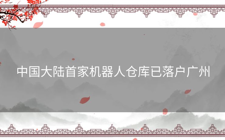 中国大陆首家机器人仓库已落户广州