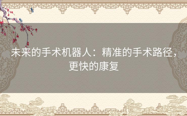 未来的手术机器人：精准的手术路径，更快的康复