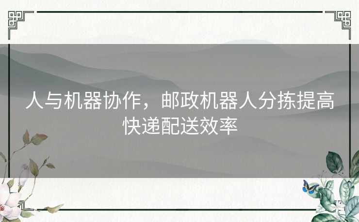 人与机器协作，邮政机器人分拣提高快递配送效率