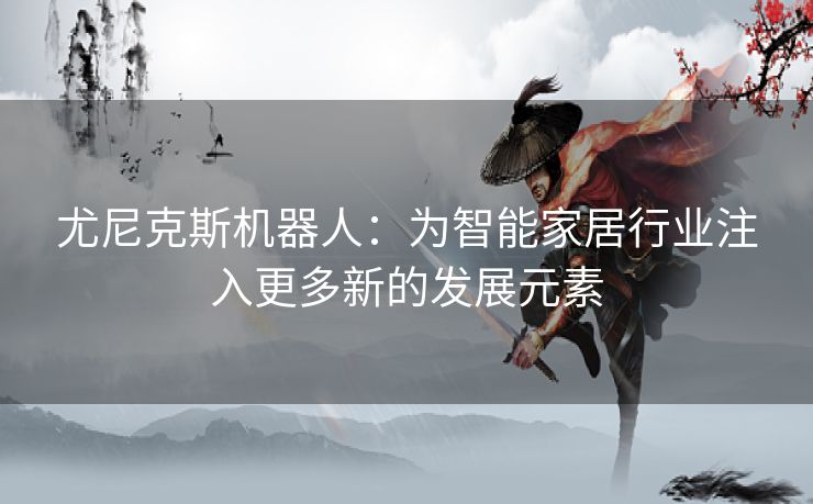 尤尼克斯机器人：为智能家居行业注入更多新的发展元素