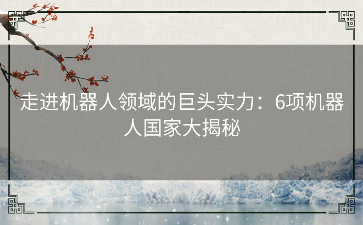 走进机器人领域的巨头实力：6项机器人国家大揭秘