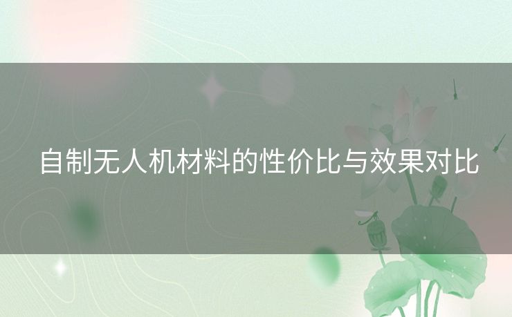 自制无人机材料的性价比与效果对比