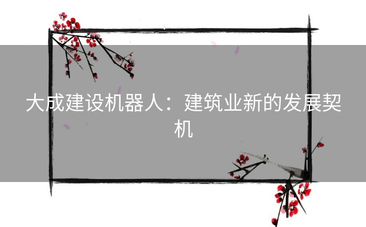 大成建设机器人：建筑业新的发展契机