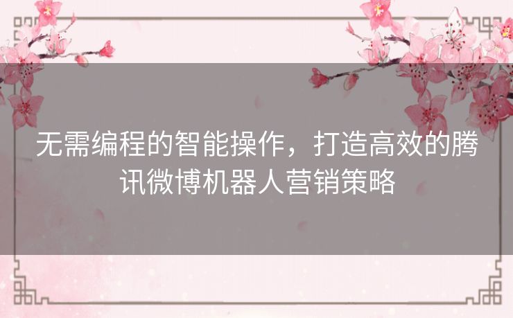 无需编程的智能操作，打造高效的腾讯微博机器人营销策略