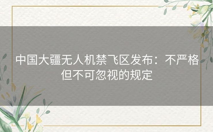 中国大疆无人机禁飞区发布：不严格但不可忽视的规定