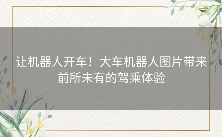 让机器人开车！大车机器人图片带来前所未有的驾乘体验