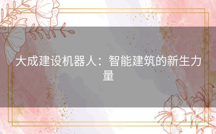 大成建设机器人：智能建筑的新生力量