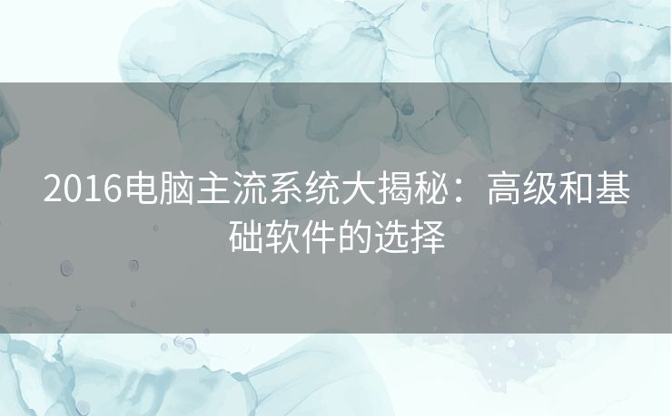 2016电脑主流系统大揭秘：高级和基础软件的选择