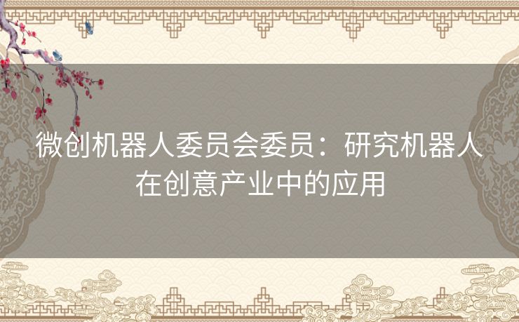微创机器人委员会委员：研究机器人在创意产业中的应用