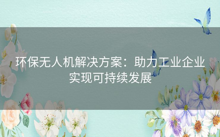 环保无人机解决方案：助力工业企业实现可持续发展