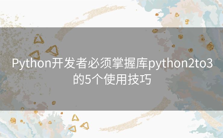 Python开发者必须掌握库python2to3的5个使用技巧