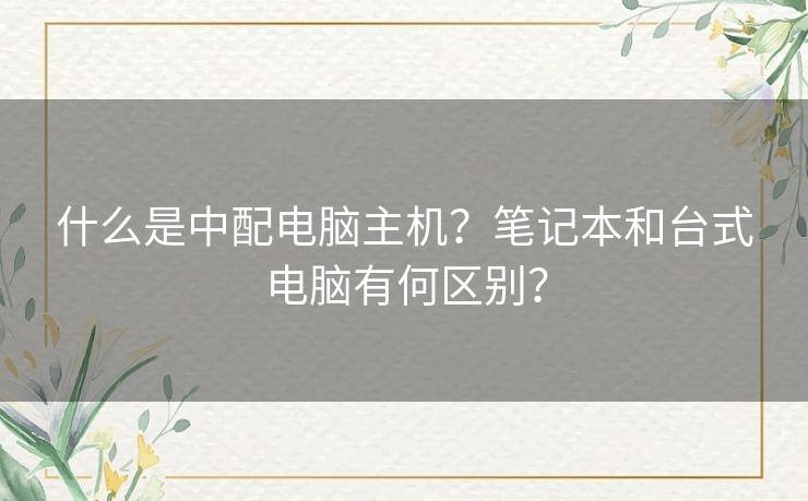 什么是中配电脑主机？笔记本和台式电脑有何区别？