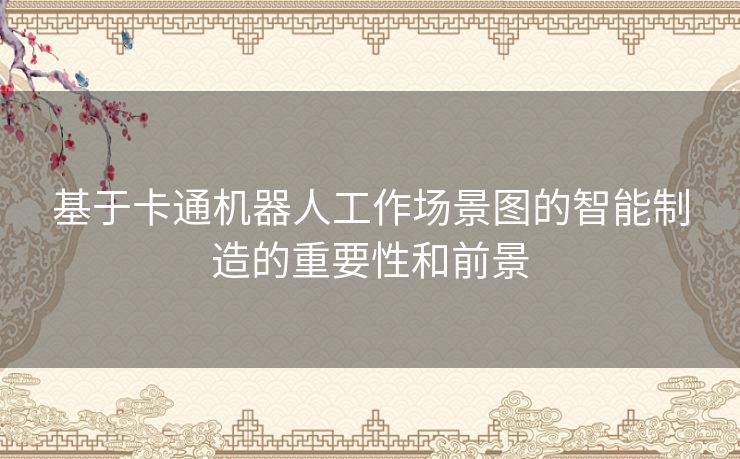 基于卡通机器人工作场景图的智能制造的重要性和前景