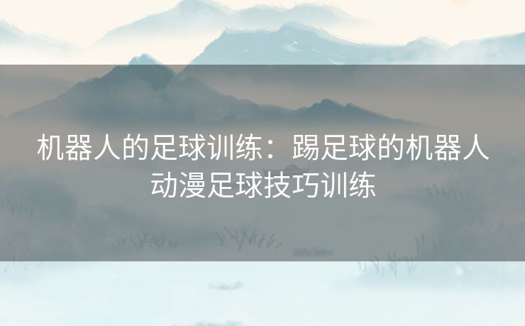 机器人的足球训练：踢足球的机器人动漫足球技巧训练