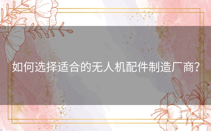如何选择适合的无人机配件制造厂商？