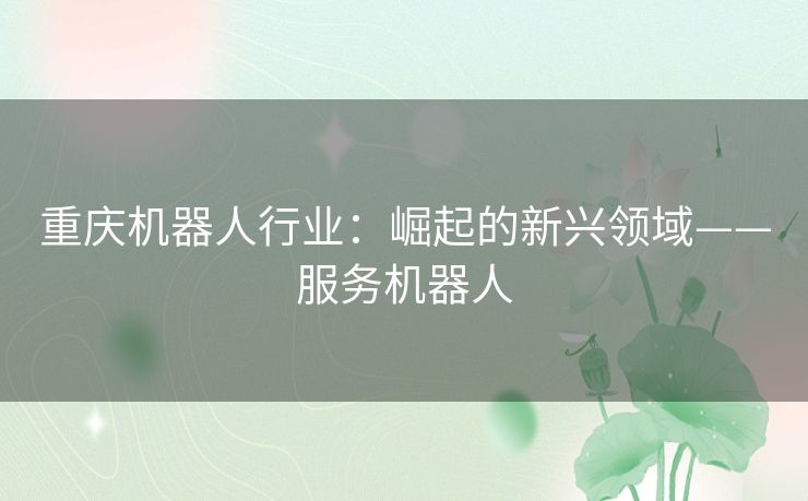 重庆机器人行业：崛起的新兴领域——服务机器人