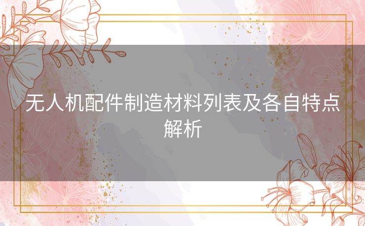无人机配件制造材料列表及各自特点解析