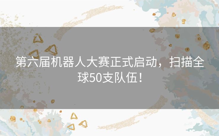 第六届机器人大赛正式启动，扫描全球50支队伍！