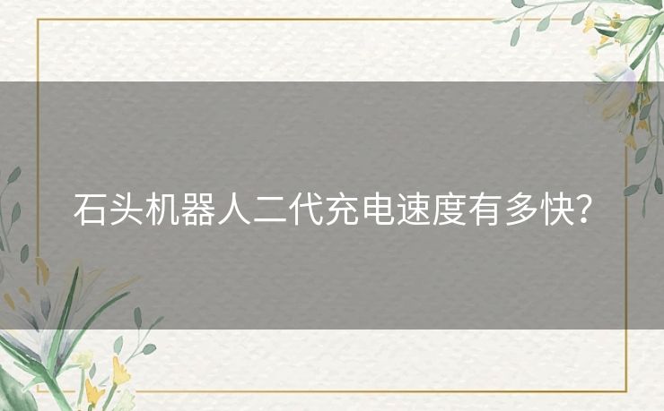 石头机器人二代充电速度有多快？