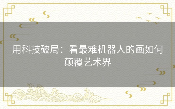 用科技破局：看最难机器人的画如何颠覆艺术界