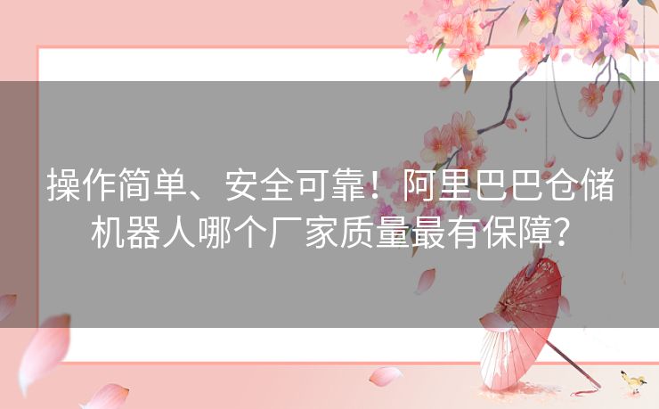 操作简单、安全可靠！阿里巴巴仓储机器人哪个厂家质量最有保障？