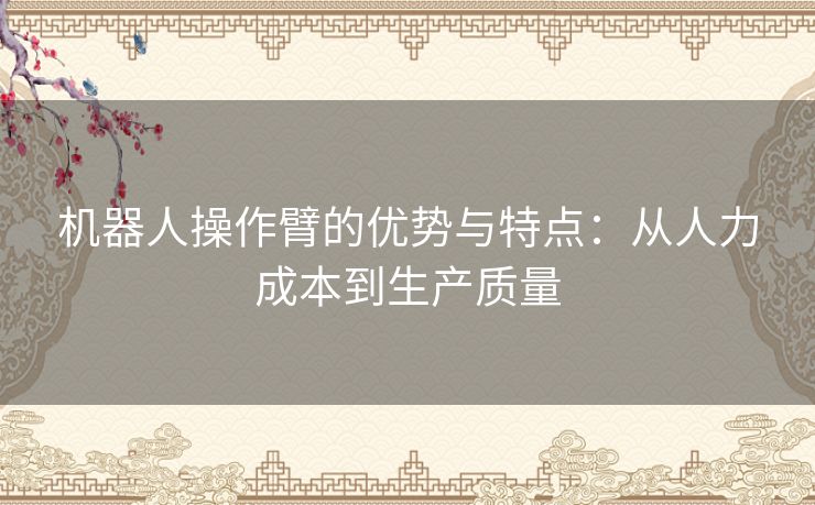 机器人操作臂的优势与特点：从人力成本到生产质量