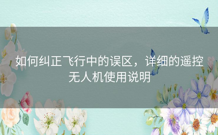 如何纠正飞行中的误区，详细的遥控无人机使用说明