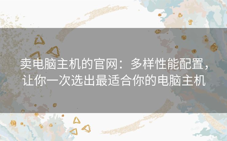 卖电脑主机的官网：多样性能配置，让你一次选出最适合你的电脑主机