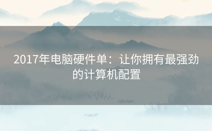 2017年电脑硬件单：让你拥有最强劲的计算机配置