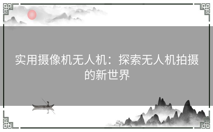 实用摄像机无人机：探索无人机拍摄的新世界