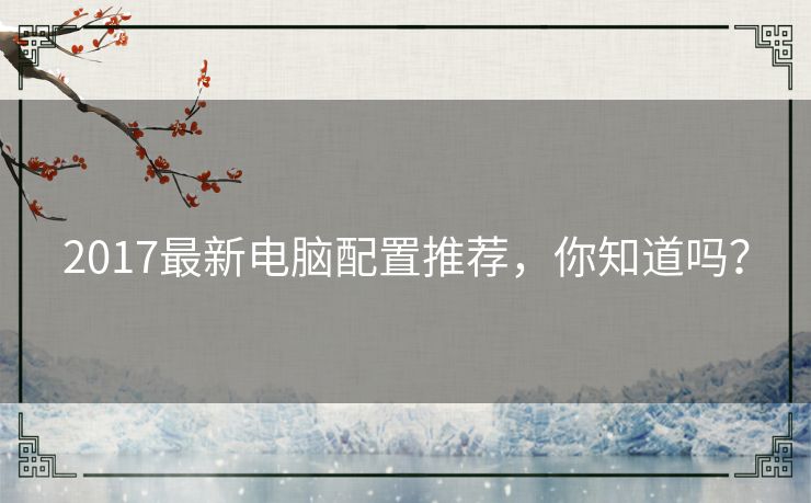 2017最新电脑配置推荐，你知道吗？
