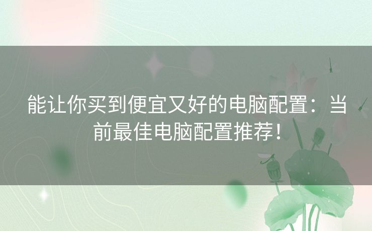 能让你买到便宜又好的电脑配置：当前最佳电脑配置推荐！