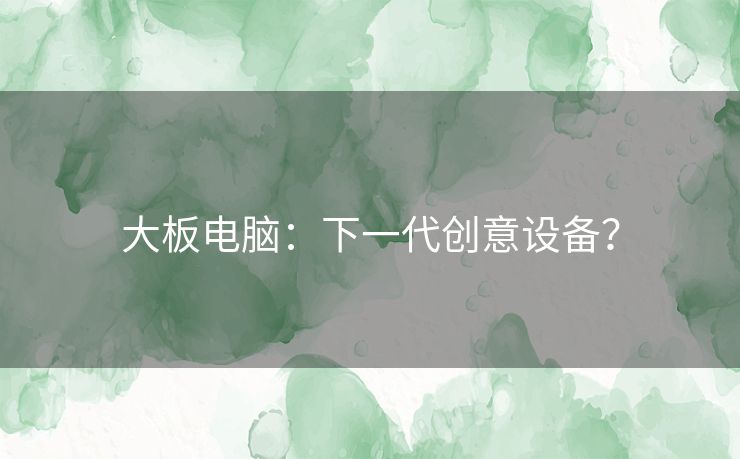 大板电脑：下一代创意设备？