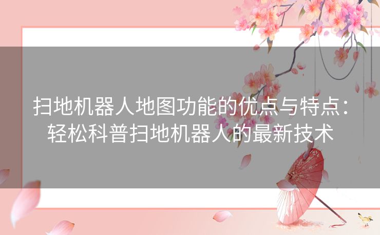扫地机器人地图功能的优点与特点：轻松科普扫地机器人的最新技术