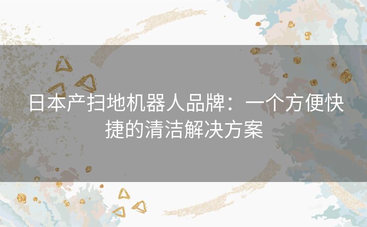 日本产扫地机器人品牌：一个方便快捷的清洁解决方案