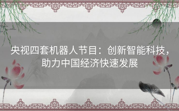 央视四套机器人节目：创新智能科技，助力中国经济快速发展