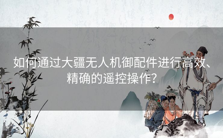 如何通过大疆无人机御配件进行高效、精确的遥控操作？