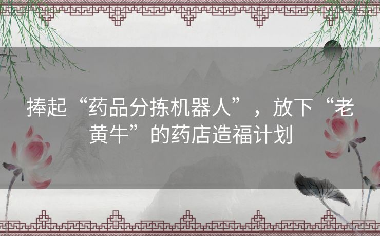 捧起“药品分拣机器人”，放下“老黄牛”的药店造福计划