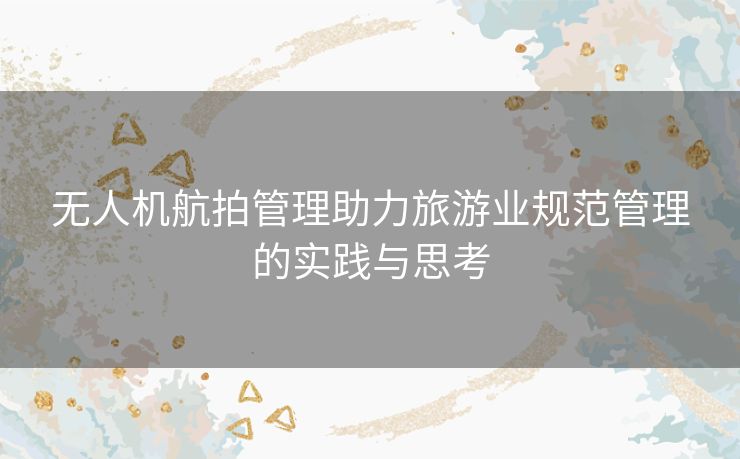 无人机航拍管理助力旅游业规范管理的实践与思考