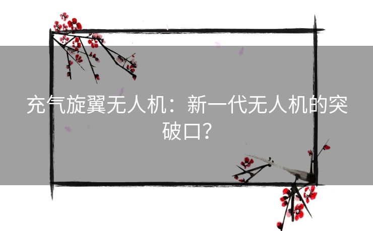 充气旋翼无人机：新一代无人机的突破口？