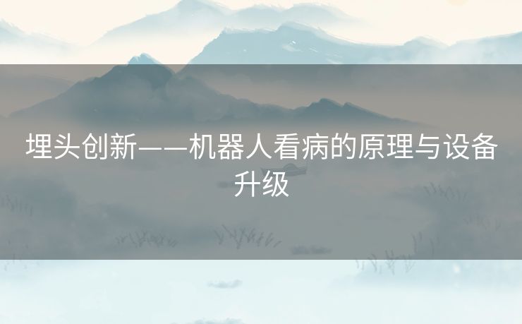 埋头创新——机器人看病的原理与设备升级
