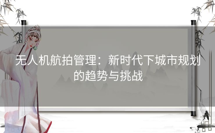 无人机航拍管理：新时代下城市规划的趋势与挑战