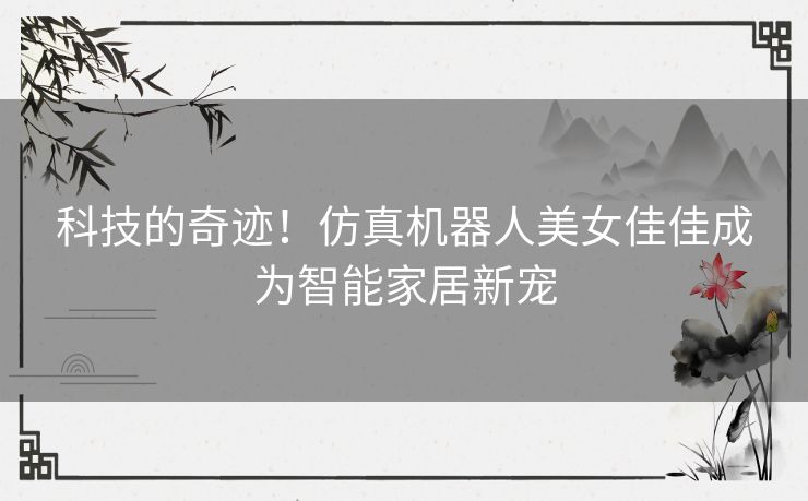 科技的奇迹！仿真机器人美女佳佳成为智能家居新宠